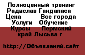 Полноценный тренинг Радислав Гандапаса › Цена ­ 990 - Все города Услуги » Обучение. Курсы   . Пермский край,Лысьва г.